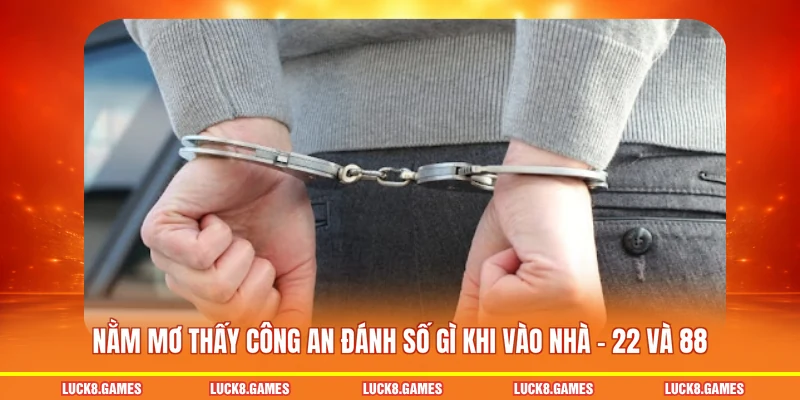 Nằm mơ thấy công an đánh số gì khi vào nhà - 22 và 88